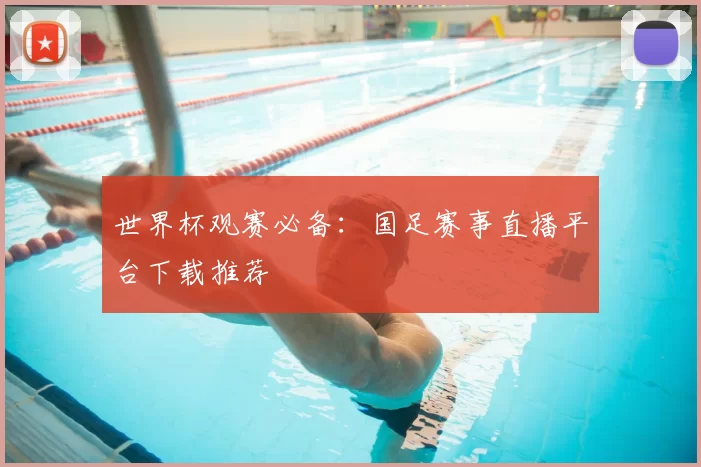 世界杯观赛必备:国足赛事直播平台下载推荐