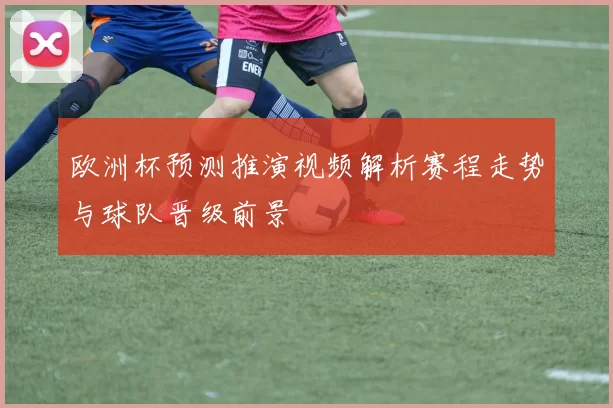 欧洲杯预测推演视频解析赛程走势与球队晋级前景