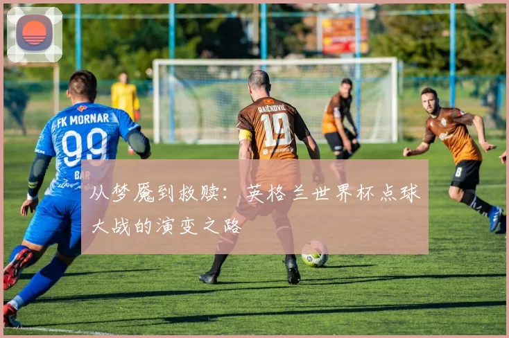 从梦魇到救赎:英格兰世界杯点球大战的演变之路