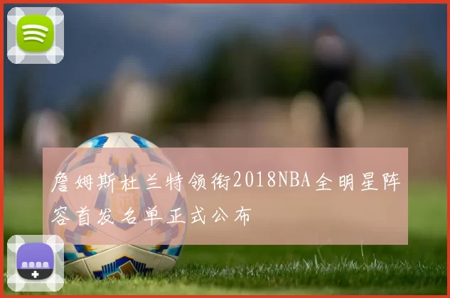 詹姆斯杜兰特领衔2018NBA全明星阵容首发名单正式公布