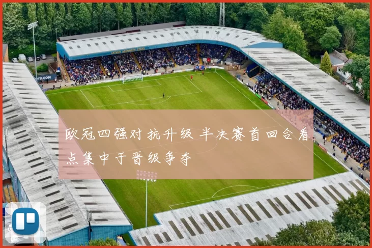 欧冠四强对抗升级 半决赛首回合看点集中于晋级争夺