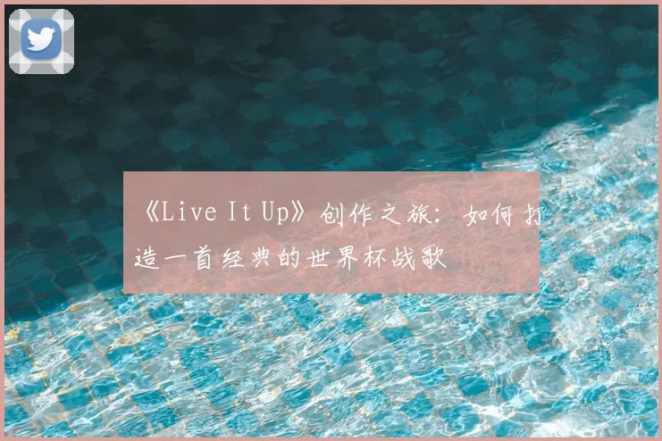 《Live It Up》创作之旅：如何打造一首经典的世界杯战歌