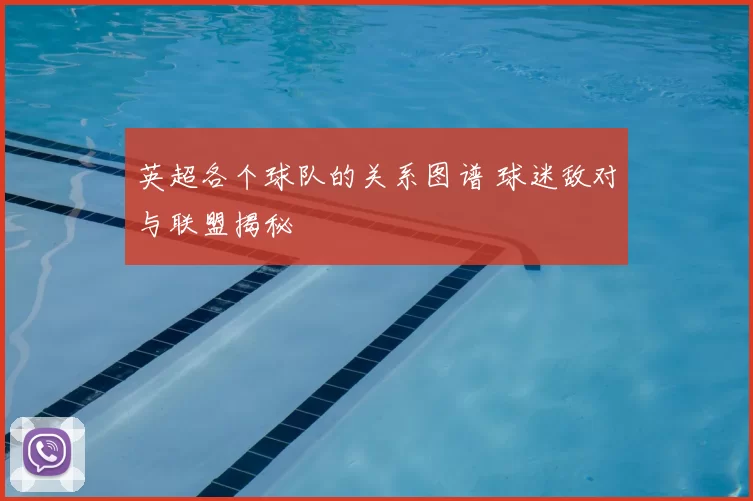 英超各个球队的关系图谱 球迷敌对与联盟揭秘