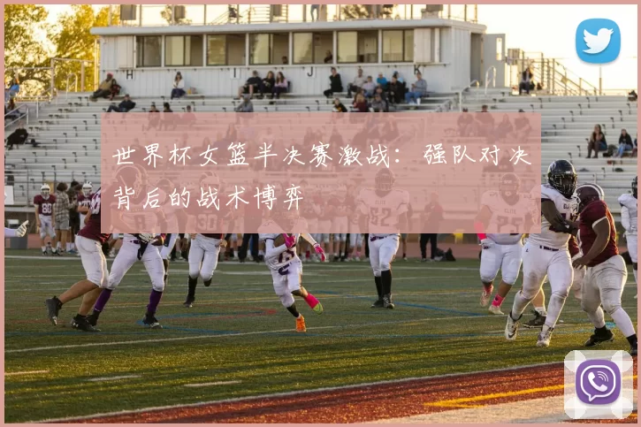 世界杯女篮半决赛激战：强队对决背后的战术博弈