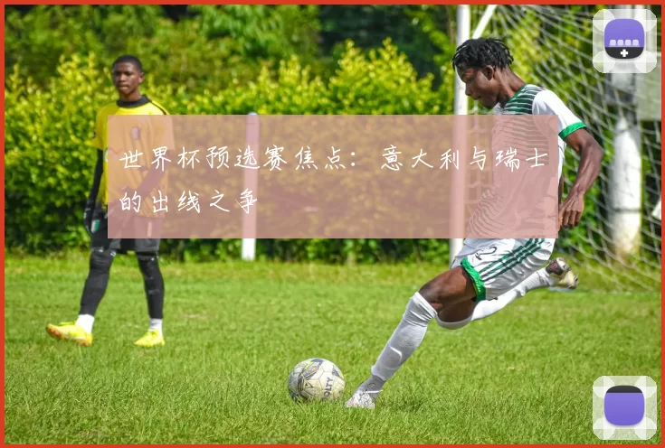 世界杯预选赛焦点：意大利与瑞士的出线之争