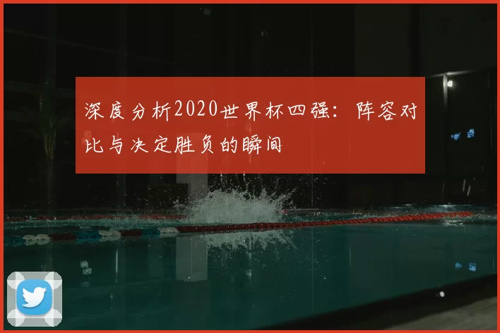 深度分析2020世界杯四强:阵容对比与决定胜负的瞬间