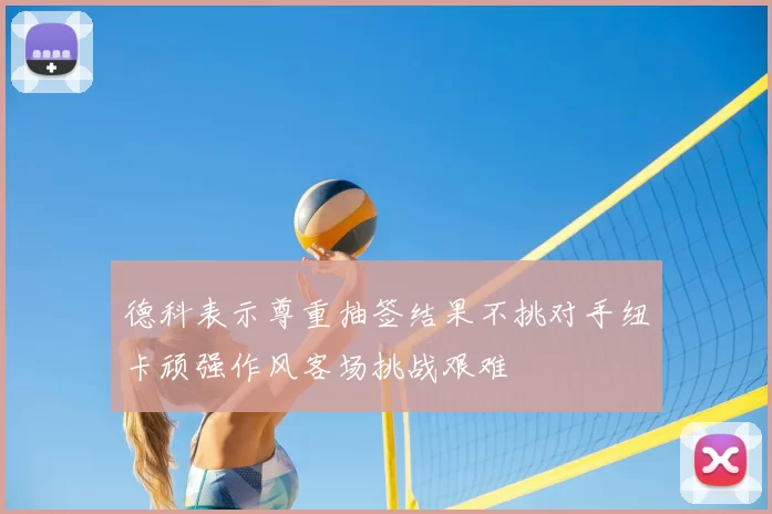 德科表示尊重抽签结果不挑对手纽卡顽强作风客场挑战艰难