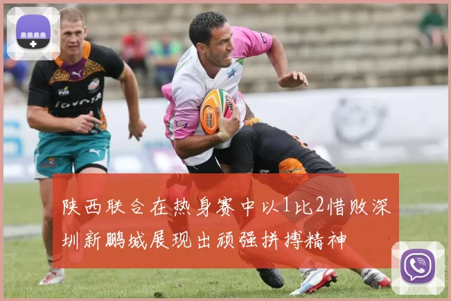 陕西联合在热身赛中以1比2惜败深圳新鹏城展现出顽强拼搏精神
