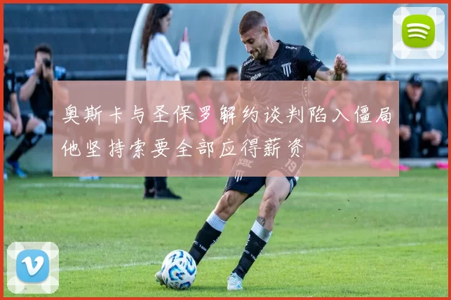 奥斯卡与圣保罗解约谈判陷入僵局他坚持索要全部应得薪资
