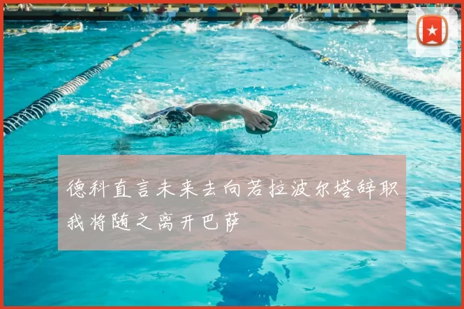德科直言未来去向若拉波尔塔辞职我将随之离开巴萨