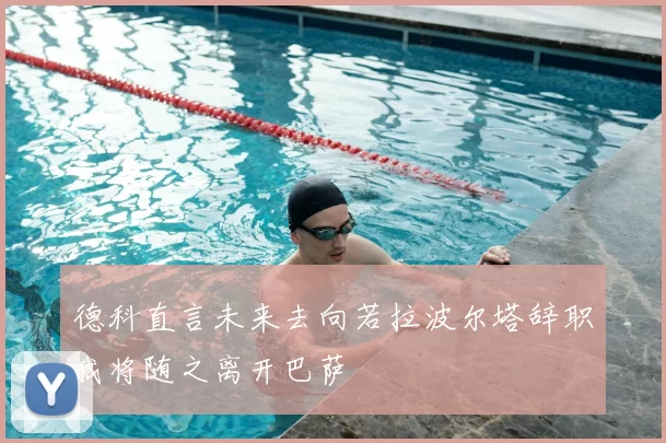 德科直言未来去向若拉波尔塔辞职我将随之离开巴萨