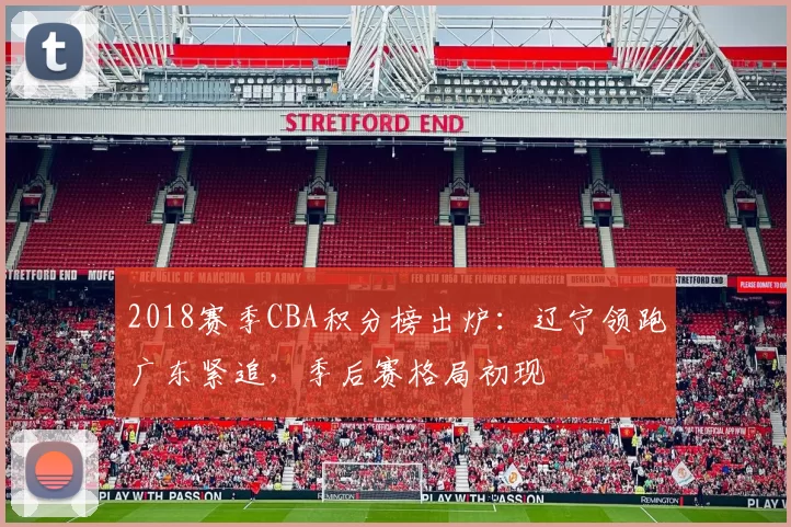 2018赛季CBA积分榜出炉:辽宁领跑广东紧追,季后赛格局初现