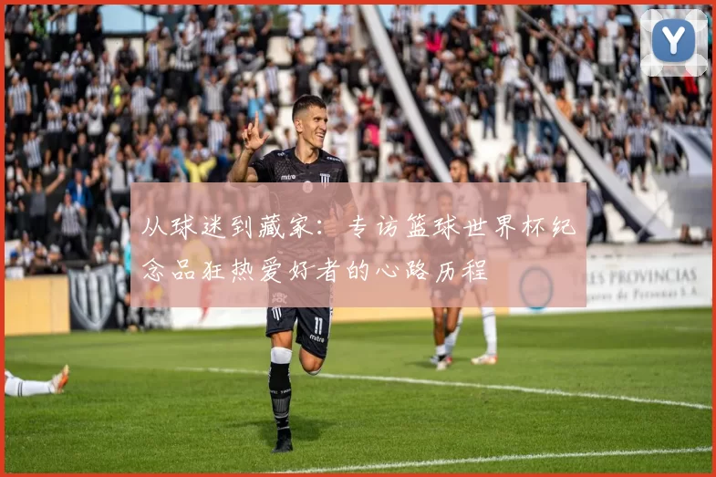 从球迷到藏家：专访篮球世界杯纪念品狂热爱好者的心路历程