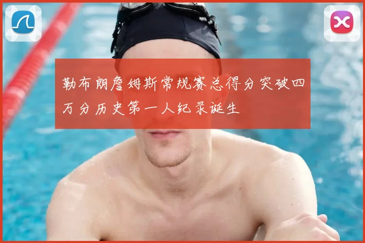 勒布朗詹姆斯常规赛总得分突破四万分历史第一人纪录诞生