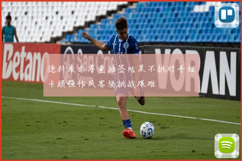 德科表示尊重抽签结果不挑对手纽卡顽强作风客场挑战艰难