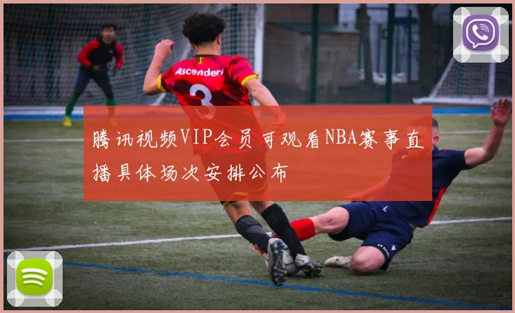 腾讯视频VIP会员可观看NBA赛事直播具体场次安排公布
