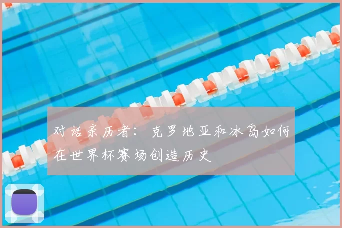 对话亲历者：克罗地亚和冰岛如何在世界杯赛场创造历史