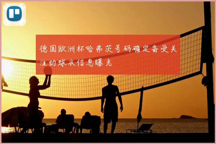 德国欧洲杯哈弗茨号码确定备受关注的球衣信息曝光