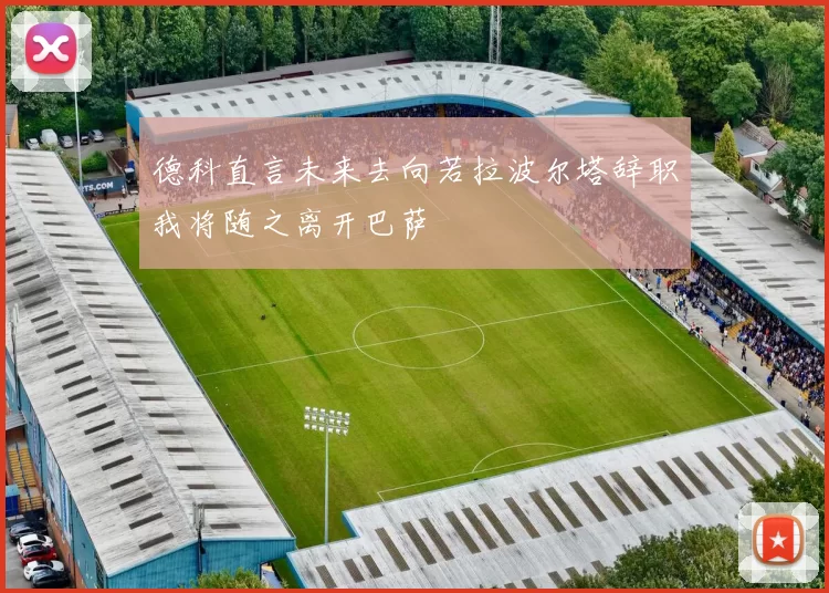德科直言未来去向若拉波尔塔辞职我将随之离开巴萨