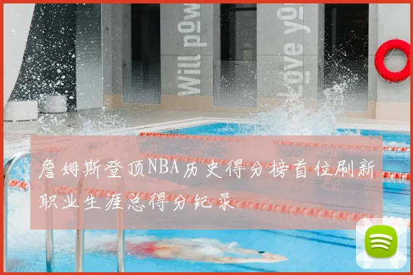 詹姆斯登顶NBA历史得分榜首位刷新职业生涯总得分纪录