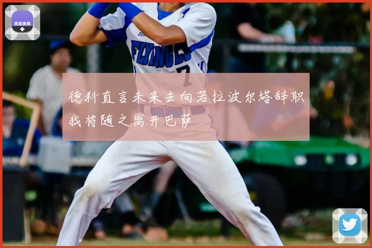 德科直言未来去向若拉波尔塔辞职我将随之离开巴萨