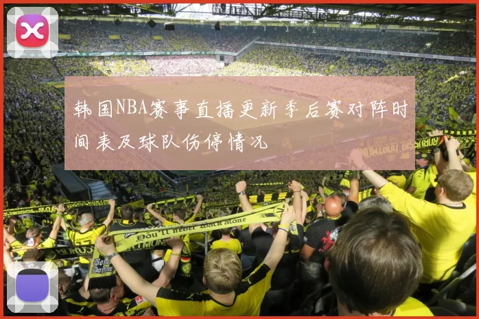 韩国NBA赛事直播更新季后赛对阵时间表及球队伤停情况