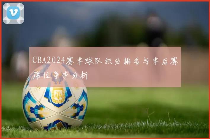 CBA2024赛季球队积分排名与季后赛席位争夺分析