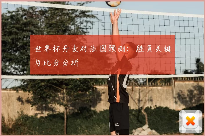 世界杯丹麦对法国预测：胜负关键与比分分析