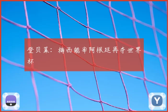登贝莱:梅西能率阿根廷再夺世界杯