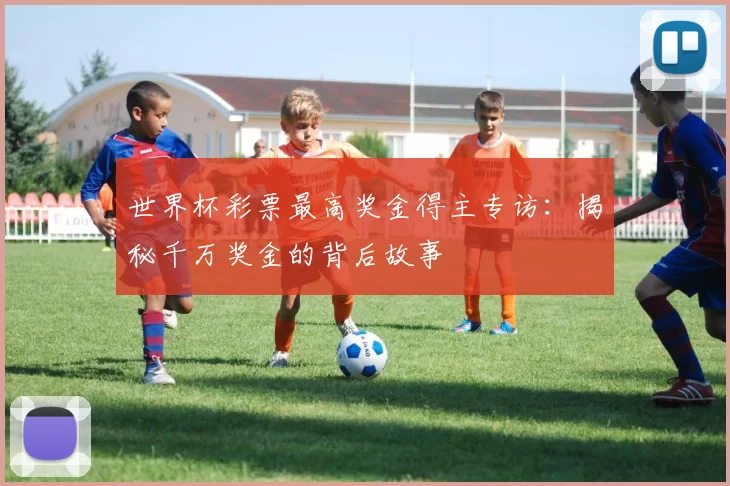 世界杯彩票最高奖金得主专访:揭秘千万奖金的背后故事