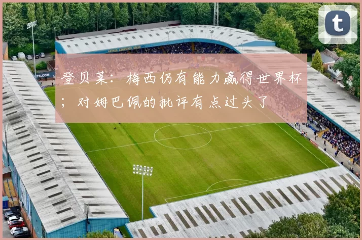 登贝莱:梅西仍有能力赢得世界杯;对姆巴佩的批评有点过头了