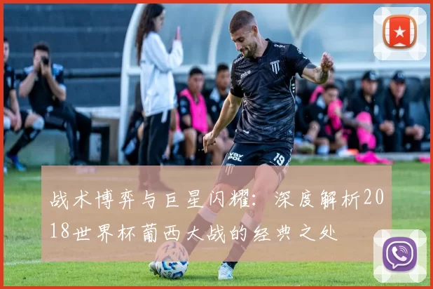 战术博弈与巨星闪耀：深度解析2018世界杯葡西大战的经典之处