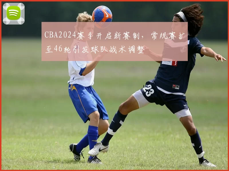 CBA2024赛季开启新赛制，常规赛扩至46轮引发球队战术调整