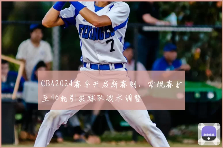 CBA2024赛季开启新赛制,常规赛扩至46轮引发球队战术调整