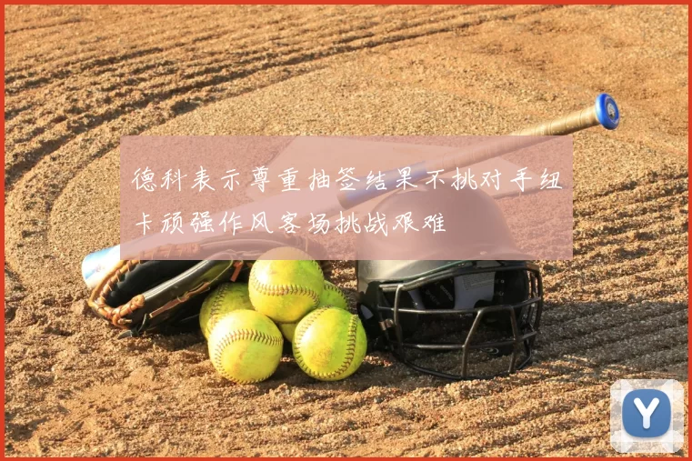 德科表示尊重抽签结果不挑对手纽卡顽强作风客场挑战艰难