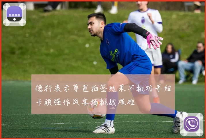 德科表示尊重抽签结果不挑对手纽卡顽强作风客场挑战艰难