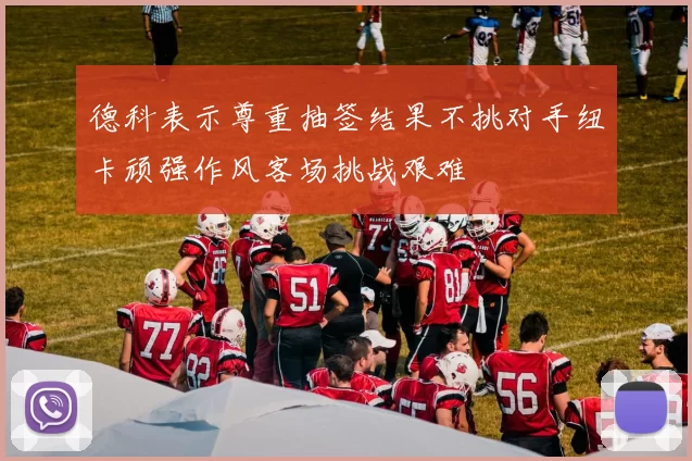 德科表示尊重抽签结果不挑对手纽卡顽强作风客场挑战艰难