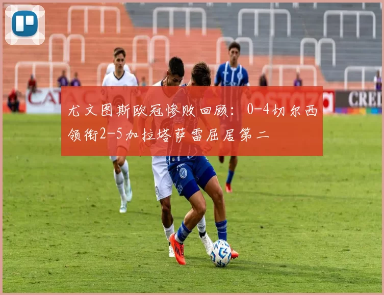 尤文图斯欧冠惨败回顾：0-4切尔西领衔2-5加拉塔萨雷屈居第二