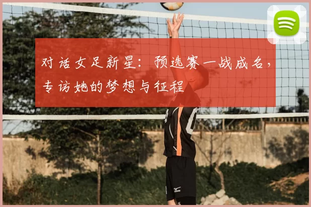 对话女足新星：预选赛一战成名，专访她的梦想与征程