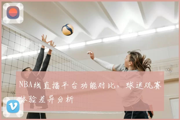 NBA线直播平台功能对比,球迷观赛体验差异分析