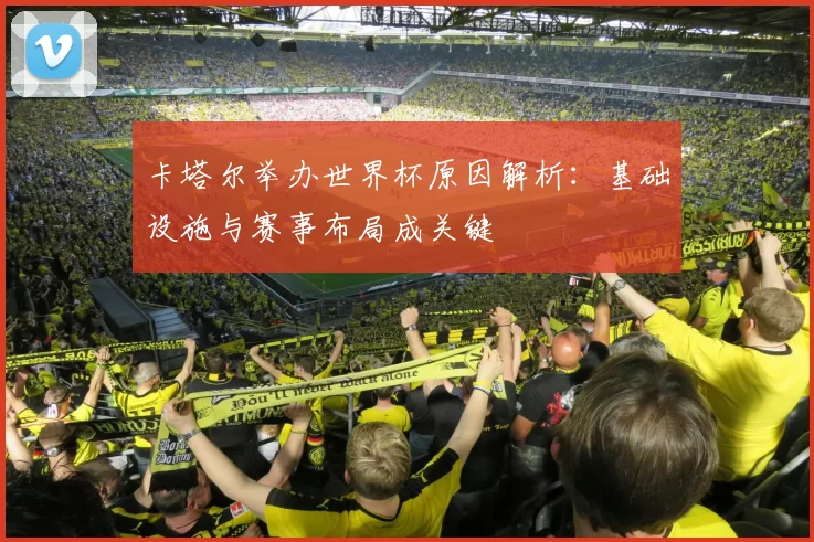 卡塔尔举办世界杯原因解析：基础设施与赛事布局成关键