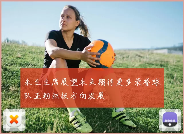 米兰主席展望未来期待更多荣誉球队正朝积极方向发展