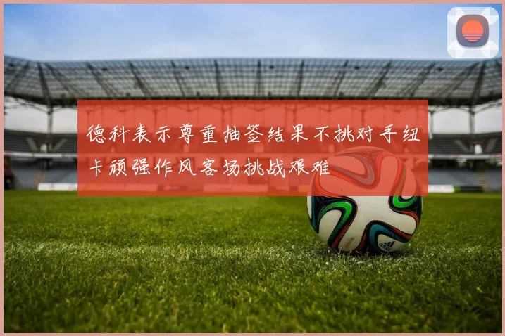 德科表示尊重抽签结果不挑对手纽卡顽强作风客场挑战艰难