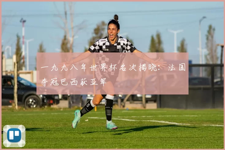 一九九八年世界杯名次揭晓:法国夺冠巴西获亚军