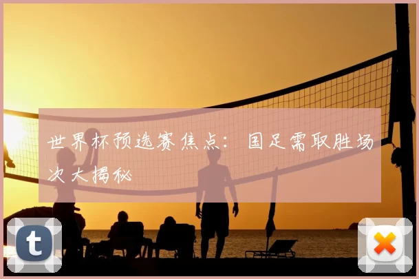 世界杯预选赛焦点：国足需取胜场次大揭秘