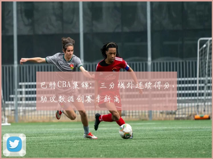 巴特CBA集锦：三分线外连续得分，助攻数据创赛季新高