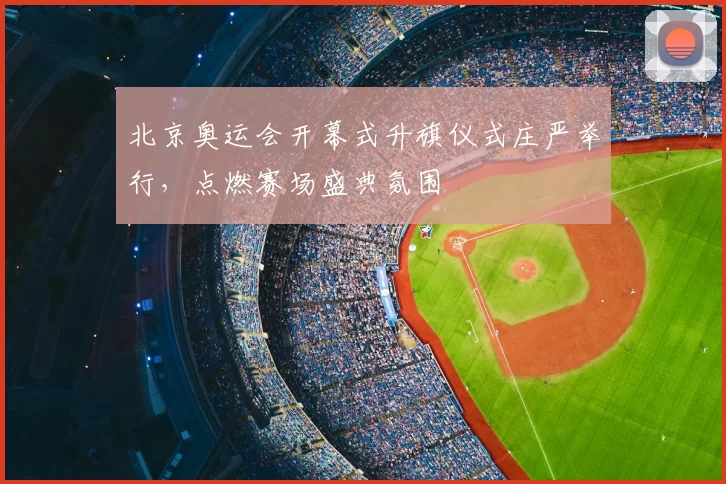 北京奥运会开幕式升旗仪式庄严举行，点燃赛场盛典氛围