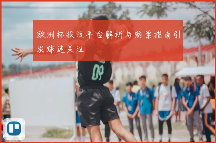 欧洲杯投注平台解析与购票指南引发球迷关注