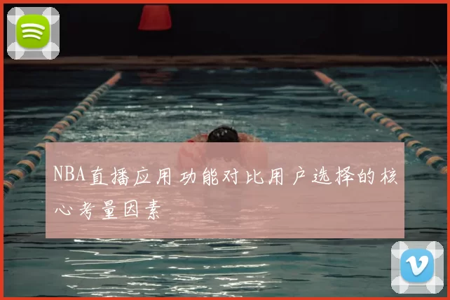 NBA直播应用功能对比用户选择的核心考量因素