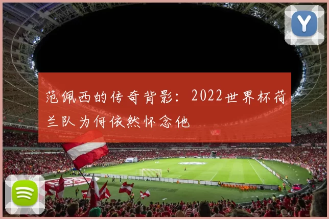 范佩西的传奇背影：2022世界杯荷兰队为何依然怀念他
